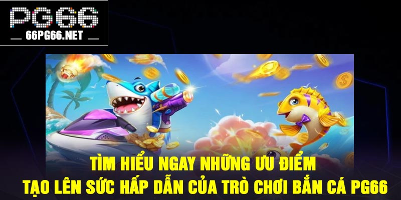 Tìm hiểu ngay những ưu điểm tạo lên sức hấp dẫn của trò chơi bắn cá PG66